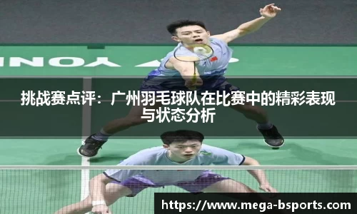 挑战赛点评：广州羽毛球队在比赛中的精彩表现与状态分析