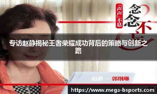 专访赵静揭秘王者荣耀成功背后的策略与创新之路